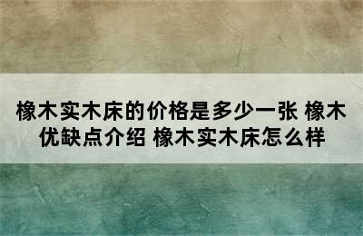 橡木实木床的价格是多少一张 橡木优缺点介绍 橡木实木床怎么样